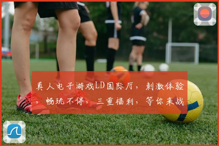 真人电子游戏LD国际厅，刺激体验，畅玩不停，三重福利，等你来战，不容错过