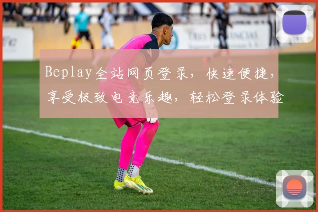 Beplay全站网页登录，快速便捷，享受极致电竞乐趣，轻松登录体验