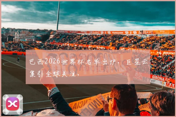 巴西2026世界杯名单出炉，巨星云集引全球关注，