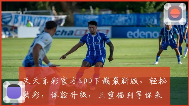 天天乐彩官方app下载最新版，轻松购彩，体验升级，三重福利等你来，速来下载