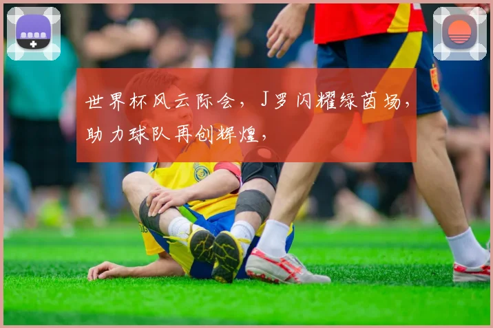 世界杯风云际会，J罗闪耀绿茵场，助力球队再创辉煌，