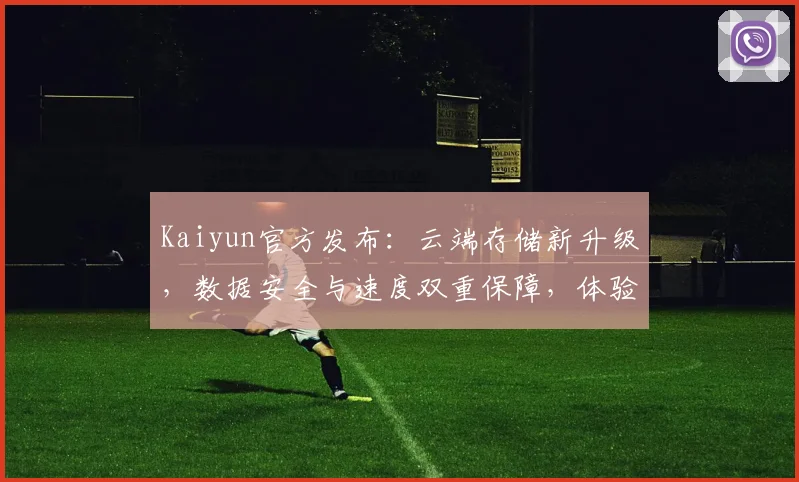 Kaiyun官方发布：云端存储新升级，数据安全与速度双重保障，体验非凡，不容错过
