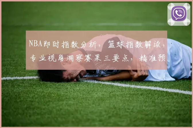NBA即时指数分析，篮球指数解读，专业视角洞察赛果三要点，精准预测。