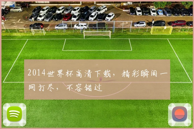 2014世界杯高清下载，精彩瞬间一网打尽，不容错过