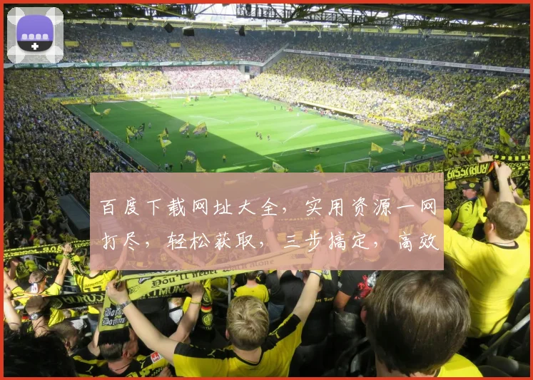 百度下载网址大全，实用资源一网打尽，轻松获取，三步搞定，高效便捷