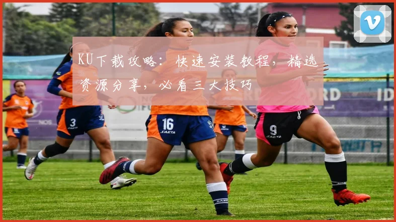KU下载攻略：快速安装教程，精选资源分享，必看三大技巧