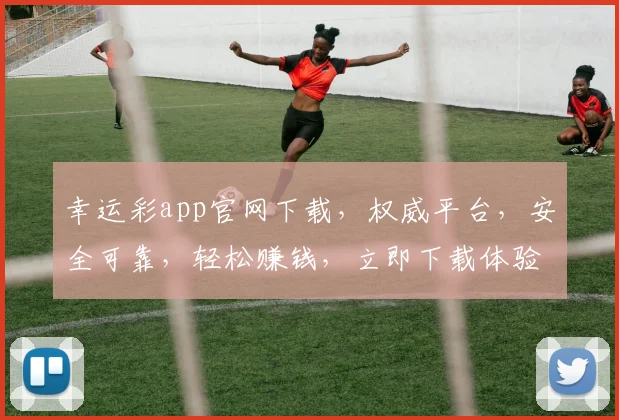幸运彩app官网下载，权威平台，安全可靠，轻松赚钱，立即下载体验