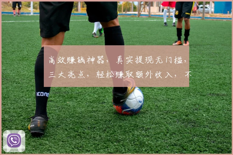 高效赚钱神器，真实提现无门槛，三大亮点，轻松赚取额外收入，不容错过
