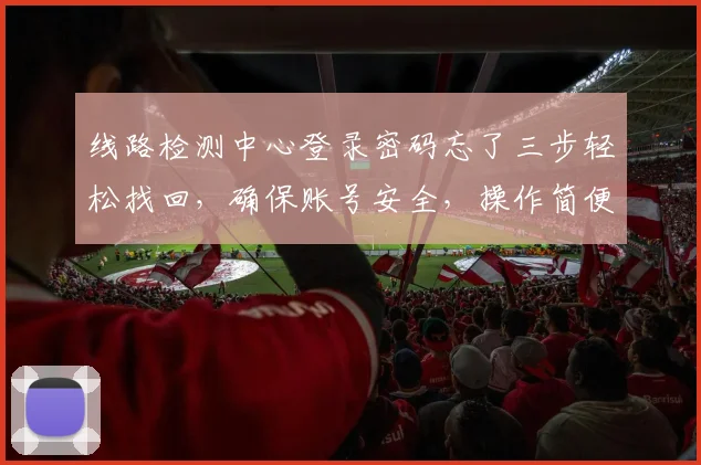 线路检测中心登录密码忘了三步轻松找回，确保账号安全，操作简便，快来看看吧