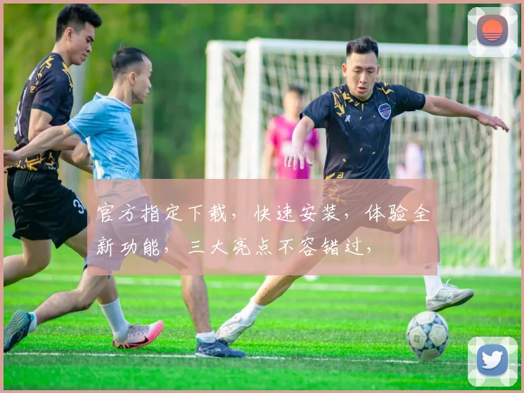 官方指定下载，快速安装，体验全新功能，三大亮点不容错过，
