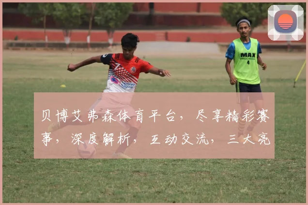 贝博艾弗森体育平台，尽享精彩赛事，深度解析，互动交流，三大亮点，一网打尽