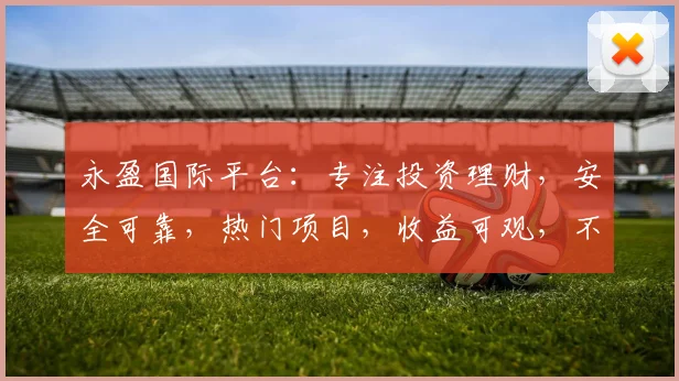 永盈国际平台：专注投资理财，安全可靠，热门项目，收益可观，不容错过，敬请关注