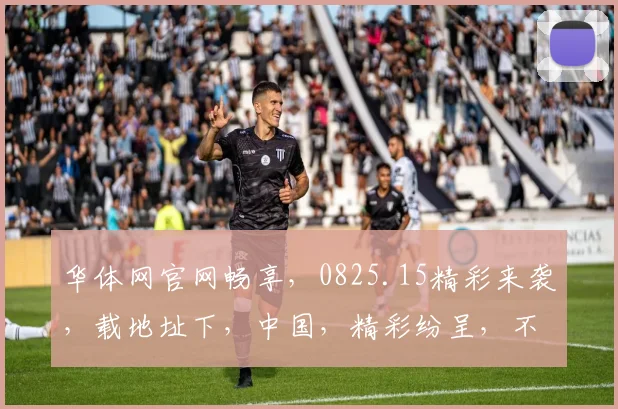 华体网官网畅享，0825.15精彩来袭，载地址下，中国，精彩纷呈，不容错过